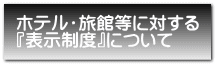 ホテル・旅館等に対する 『表示制度』について