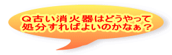 Ｑ古い消火器はどうやって 処分すればよいのかなぁ？